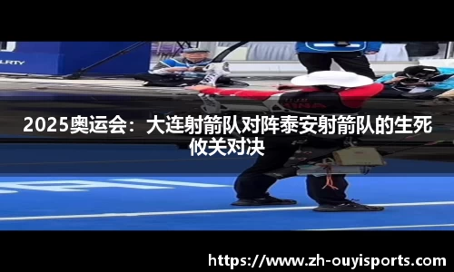2025奥运会：大连射箭队对阵泰安射箭队的生死攸关对决