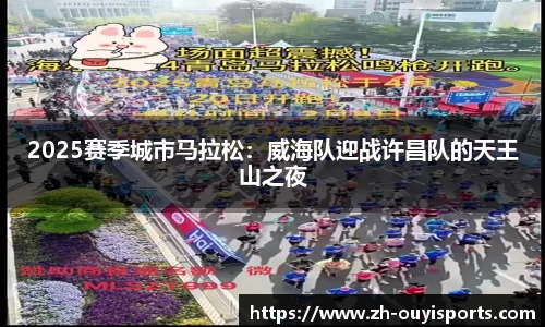 2025赛季城市马拉松：威海队迎战许昌队的天王山之夜