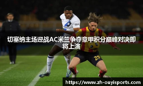 切塞纳主场迎战AC米兰争夺意甲积分巅峰对决即将上演