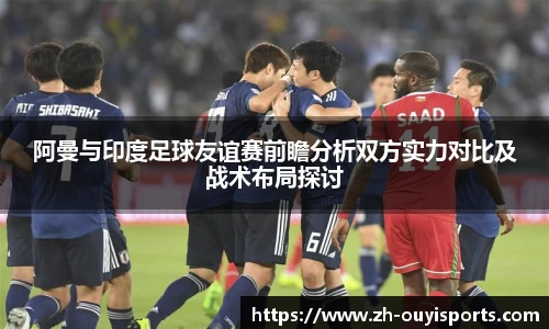 阿曼与印度足球友谊赛前瞻分析双方实力对比及战术布局探讨