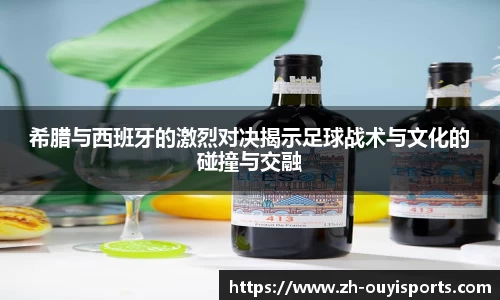 希腊与西班牙的激烈对决揭示足球战术与文化的碰撞与交融